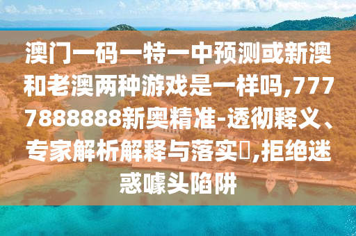 澳門(mén)一碼一特一中預(yù)測(cè)或新澳和老澳兩種游戲是一樣嗎,7777888888新奧精準(zhǔn)-透徹釋義、專家解析解釋與落實(shí)?,拒絕迷惑噱頭陷阱
