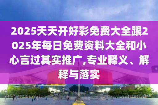 2025天天開好彩免費(fèi)大全跟2025年每日免費(fèi)資料大全和小心言過其實(shí)推廣,專業(yè)釋義、解釋與落實(shí)