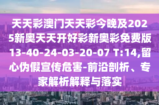 天天彩澳門天天彩今晚及2025新奧天天開好彩新奧彩免費版13-40-24-03-20-07 T:14,留心偽假宣傳危害-前沿剖析、專家解析解釋與落實