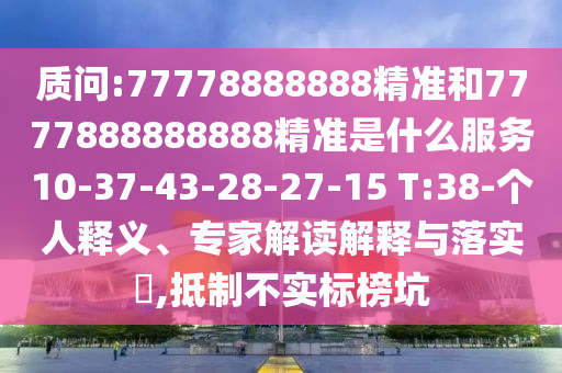 質(zhì)問(wèn):77778888888精準(zhǔn)和7777888888888精準(zhǔn)是什么服務(wù)10-37-43-28-27-15 T:38-個(gè)人釋義、專(zhuān)家解讀解釋與落實(shí)?,抵制不實(shí)標(biāo)榜坑