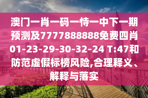 澳門一肖一碼一恃一中下一期預(yù)測(cè)及7777888888免費(fèi)四肖01-23-29-30-32-24 T:47和防范虛假標(biāo)榜風(fēng)險(xiǎn),合理釋義、解釋與落實(shí)