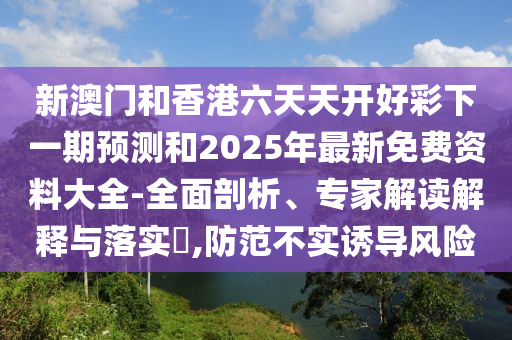新澳門和香港六天天開好彩下一期預(yù)測和2025年最新免費(fèi)資料大全-全面剖析、專家解讀解釋與落實(shí)?,防范不實(shí)誘導(dǎo)風(fēng)險(xiǎn)