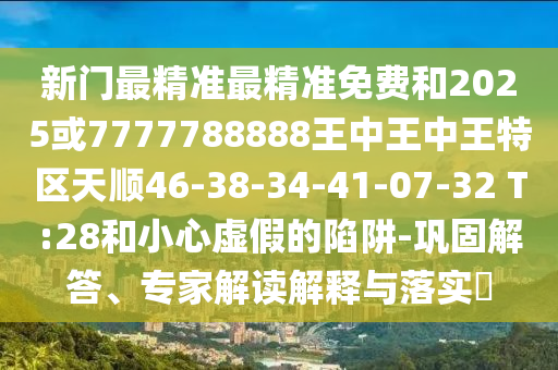新門(mén)最精準(zhǔn)最精準(zhǔn)免費(fèi)和2025或7777788888王中王中王特區(qū)天順46-38-34-41-07-32 T:28和小心虛假的陷阱-鞏固解答、專(zhuān)家解讀解釋與落實(shí)?