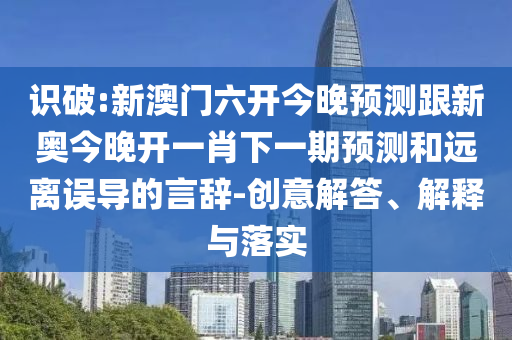 識(shí)破:新澳門六開今晚預(yù)測跟新奧今晚開一肖下一期預(yù)測和遠(yuǎn)離誤導(dǎo)的言辭-創(chuàng)意解答、解釋與落實(shí)