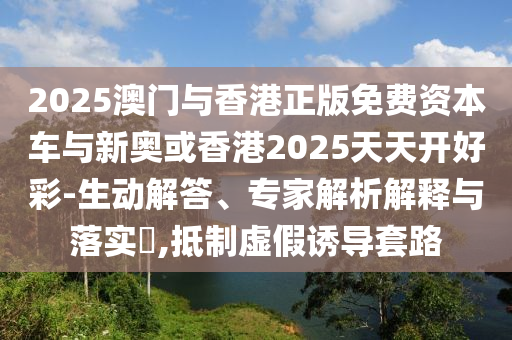 2025澳門與香港正版免費(fèi)資本車與新奧或香港2025天天開好彩-生動(dòng)解答、專家解析解釋與落實(shí)?,抵制虛假誘導(dǎo)套路