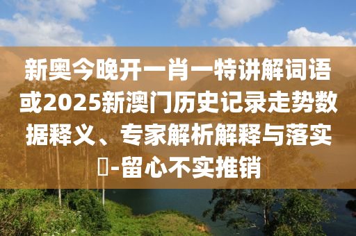 新奧今晚開一肖一特講解詞語或2025新澳門歷史記錄走勢數(shù)據(jù)釋義、專家解析解釋與落實(shí)?-留心不實(shí)推銷