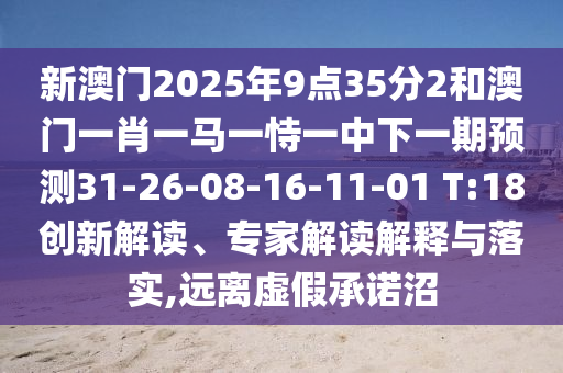 新澳門2025年9點35分2和澳門一肖一馬一恃一中下一期預測31-26-08-16-11-01 T:18創(chuàng)新解讀、專家解讀解釋與落實,遠離虛假承諾沼