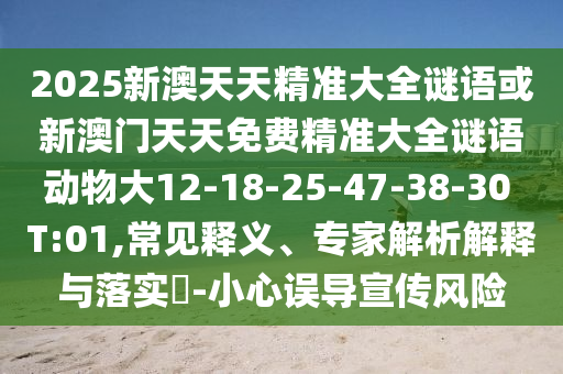 2025新澳天天精準(zhǔn)大全謎語或新澳門天天免費(fèi)精準(zhǔn)大全謎語動物大12-18-25-47-38-30 T:01,常見釋義、專家解析解釋與落實?-小心誤導(dǎo)宣傳風(fēng)險
