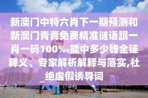 新澳門中特六肖下一期預(yù)測和新澳門青青免費(fèi)精準(zhǔn)謎語跟一肖一碼100‰能中多少錢全鏈釋義、專家解析解釋與落實,杜絕虛假誘導(dǎo)詞