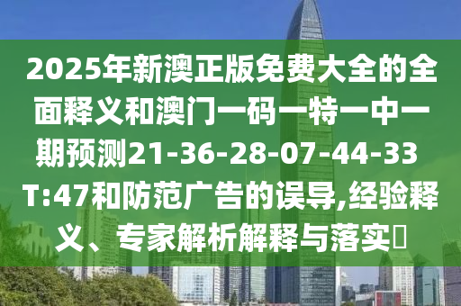 2025年新澳正版免費(fèi)大全的全面釋義和澳門一碼一特一中一期預(yù)測21-36-28-07-44-33 T:47和防范廣告的誤導(dǎo),經(jīng)驗釋義、專家解析解釋與落實?
