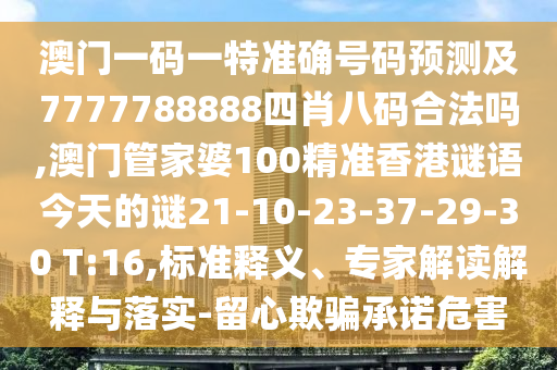 澳門一碼一特準(zhǔn)確號碼預(yù)測及7777788888四肖八碼合法嗎,澳門管家婆100精準(zhǔn)香港謎語今天的謎21-10-23-37-29-30 T:16,標(biāo)準(zhǔn)釋義、專家解讀解釋與落實-留心欺騙承諾危害