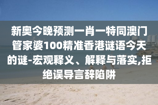 新奧今晚預(yù)測一肖一特同澳門管家婆100精準(zhǔn)香港謎語今天的謎-宏觀釋義、解釋與落實,拒絕誤導(dǎo)言辭陷阱