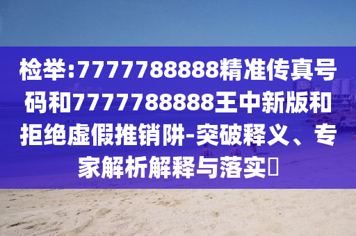 檢舉:7777788888精準(zhǔn)傳真號碼和7777788888王中新版和拒絕虛假推銷阱-突破釋義、專家解析解釋與落實?