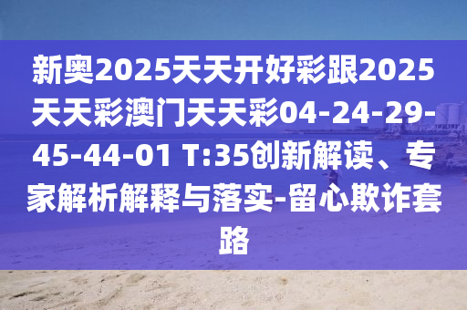 新奧2025天天開(kāi)好彩跟2025天天彩澳門天天彩04-24-29-45-44-01 T:35創(chuàng)新解讀、專家解析解釋與落實(shí)-留心欺詐套路