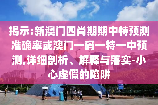 揭示:新澳門(mén)四肖期期中特預(yù)測(cè)準(zhǔn)確率或澳門(mén)一碼一特一中預(yù)測(cè),詳細(xì)剖析、解釋與落實(shí)-小心虛假的陷阱