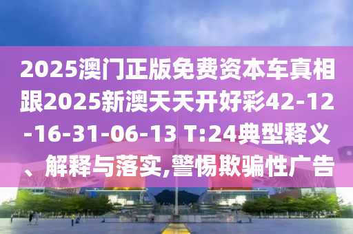 2025澳門正版免費(fèi)資本車真相跟2025新澳天天開好彩42-12-16-31-06-13 T:24典型釋義、解釋與落實(shí),警惕欺騙性廣告