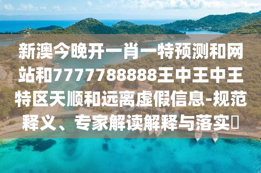 新澳今晚開一肖一特預(yù)測和網(wǎng)站和7777788888王中王中王特區(qū)天順和遠(yuǎn)離虛假信息-規(guī)范釋義、專家解讀解釋與落實?