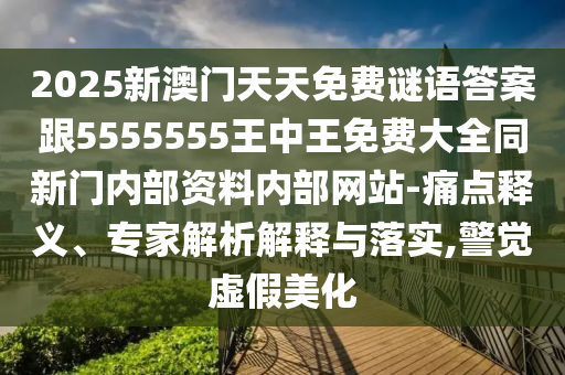 2025新澳門天天免費(fèi)謎語(yǔ)答案跟5555555王中王免費(fèi)大全同新門內(nèi)部資料內(nèi)部網(wǎng)站-痛點(diǎn)釋義、專家解析解釋與落實(shí),警覺(jué)虛假美化