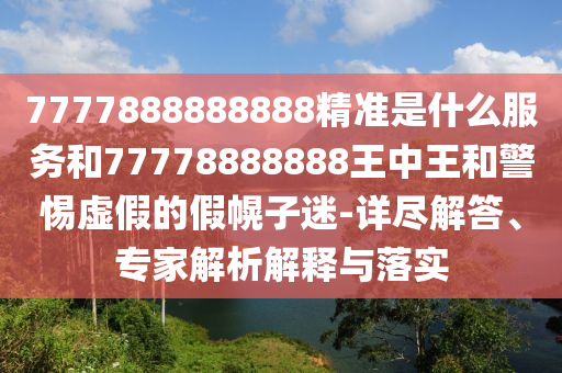 7777888888888精準(zhǔn)是什么服務(wù)和77778888888王中王和警惕虛假的假幌子迷-詳盡解答、專家解析解釋與落實(shí)