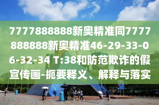 7777888888新奧精準(zhǔn)同7777888888新奧精準(zhǔn)46-29-33-06-32-34 T:38和防范欺詐的假宣傳畫-扼要釋義、解釋與落實(shí)