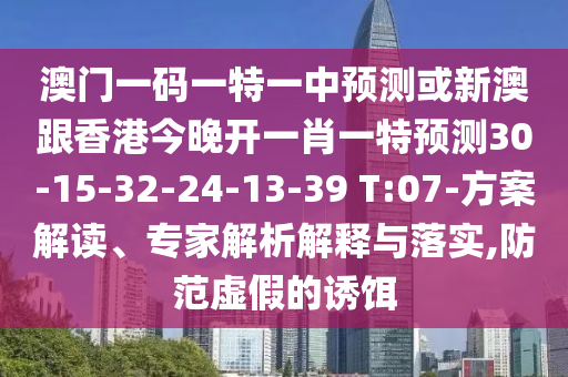 澳門一碼一特一中預(yù)測或新澳跟香港今晚開一肖一特預(yù)測30-15-32-24-13-39 T:07-方案解讀、專家解析解釋與落實,防范虛假的誘餌