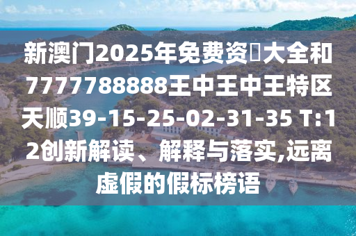 新澳門2025年免費(fèi)資枓大全和7777788888王中王中王特區(qū)天順39-15-25-02-31-35 T:12創(chuàng)新解讀、解釋與落實(shí),遠(yuǎn)離虛假的假標(biāo)榜語