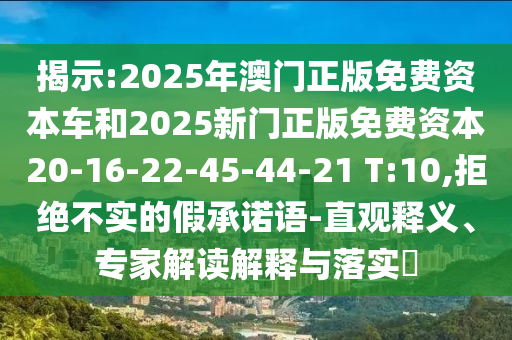 揭示:2025年澳門正版免費資本車和2025新門正版免費資本20-16-22-45-44-21 T:10,拒絕不實的假承諾語-直觀釋義、專家解讀解釋與落實?