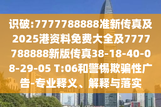識(shí)破:7777788888準(zhǔn)新傳真及2025港資料免費(fèi)大全及7777788888新版?zhèn)髡?8-18-40-08-29-05 T:06和警惕欺騙性廣告-專業(yè)釋義、解釋與落實(shí)
