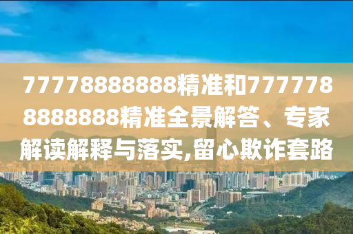 77778888888精準(zhǔn)和7777788888888精準(zhǔn)全景解答、專家解讀解釋與落實(shí),留心欺詐套路