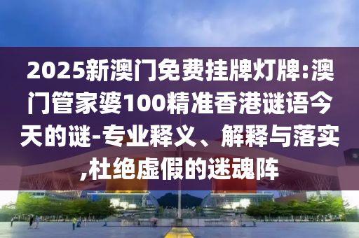 2025新澳門免費掛牌燈牌:澳門管家婆100精準(zhǔn)香港謎語今天的謎-專業(yè)釋義、解釋與落實,杜絕虛假的迷魂陣