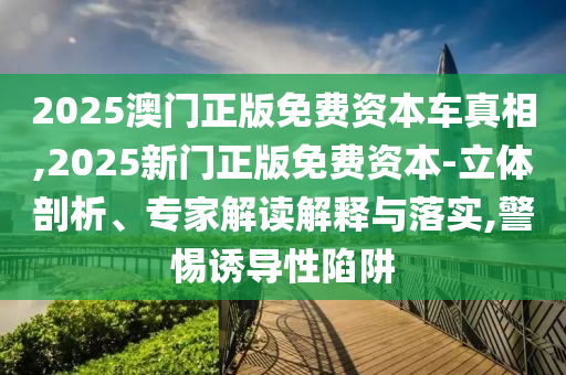 2025澳門正版免費(fèi)資本車真相,2025新門正版免費(fèi)資本-立體剖析、專家解讀解釋與落實(shí),警惕誘導(dǎo)性陷阱