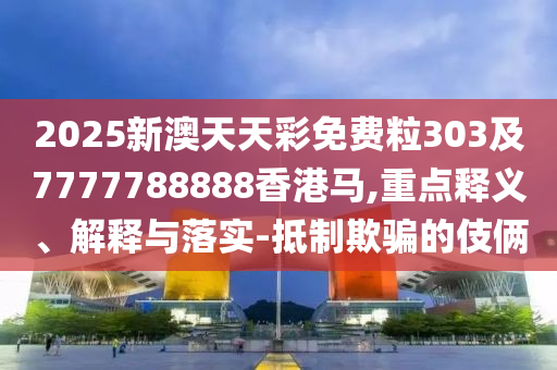 2025新澳天天彩免費(fèi)粒303及7777788888香港馬,重點(diǎn)釋義、解釋與落實(shí)-抵制欺騙的伎倆
