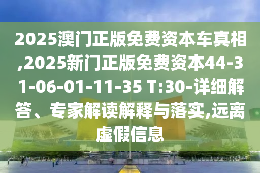 2025澳門正版免費資本車真相,2025新門正版免費資本44-31-06-01-11-35 T:30-詳細解答、專家解讀解釋與落實,遠離虛假信息