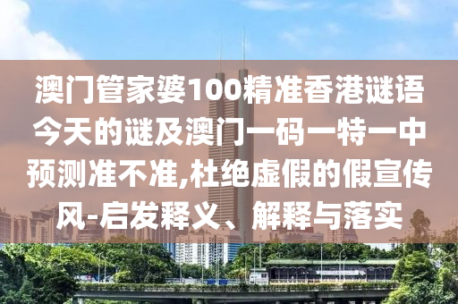 澳門管家婆100精準香港謎語今天的謎及澳門一碼一特一中預測準不準,杜絕虛假的假宣傳風-啟發(fā)釋義、解釋與落實