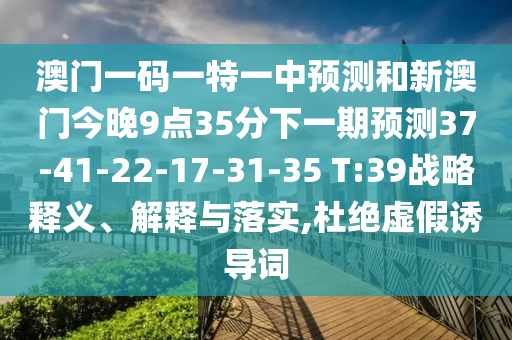 澳門一碼一特一中預(yù)測(cè)和新澳門今晚9點(diǎn)35分下一期預(yù)測(cè)37-41-22-17-31-35 T:39戰(zhàn)略釋義、解釋與落實(shí),杜絕虛假誘導(dǎo)詞