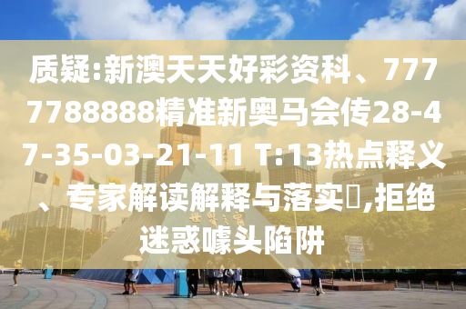 質(zhì)疑:新澳天天好彩資科、7777788888精準(zhǔn)新奧馬會(huì)傳28-47-35-03-21-11 T:13熱點(diǎn)釋義、專(zhuān)家解讀解釋與落實(shí)?,拒絕迷惑噱頭陷阱