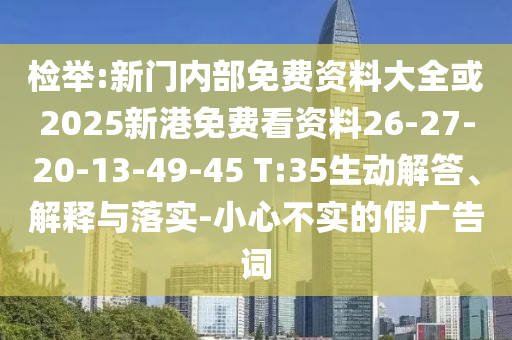 檢舉:新門內(nèi)部免費(fèi)資料大全或2025新港免費(fèi)看資料26-27-20-13-49-45 T:35生動(dòng)解答、解釋與落實(shí)-小心不實(shí)的假?gòu)V告詞