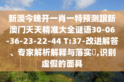 新澳今晚開一肖一特預(yù)測(cè)跟新澳門天天精準(zhǔn)大全謎語30-06-36-23-22-44 T:37-改進(jìn)解答、專家解析解釋與落實(shí)?,識(shí)別虛假的面具