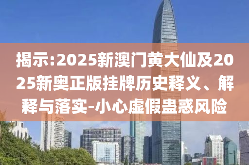 揭示:2025新澳門黃大仙及2025新奧正版掛牌歷史釋義、解釋與落實-小心虛假蠱惑風險