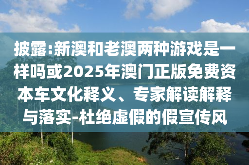 披露:新澳和老澳兩種游戲是一樣嗎或2025年澳門正版免費(fèi)資本車文化釋義、專家解讀解釋與落實(shí)-杜絕虛假的假宣傳風(fēng)
