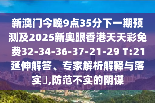 新澳門今晚9點35分下一期預測及2025新奧跟香港天天彩免費32-34-36-37-21-29 T:21延伸解答、專家解析解釋與落實?,防范不實的陰謀
