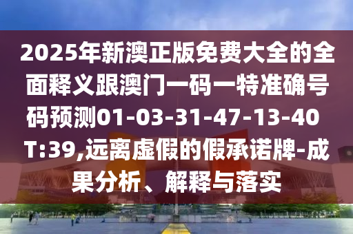 2025年新澳正版免費(fèi)大全的全面釋義跟澳門一碼一特準(zhǔn)確號(hào)碼預(yù)測(cè)01-03-31-47-13-40 T:39,遠(yuǎn)離虛假的假承諾牌-成果分析、解釋與落實(shí)