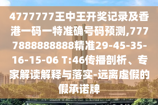 4777777王中王開(kāi)獎(jiǎng)記錄及香港一碼一特準(zhǔn)確號(hào)碼預(yù)測(cè),7777888888888精準(zhǔn)29-45-35-16-15-06 T:46傳播剖析、專家解讀解釋與落實(shí)-遠(yuǎn)離虛假的假承諾牌