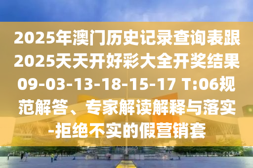 2025年澳門歷史記錄查詢表跟2025天天開好彩大全開獎結果09-03-13-18-15-17 T:06規(guī)范解答、專家解讀解釋與落實-拒絕不實的假營銷套