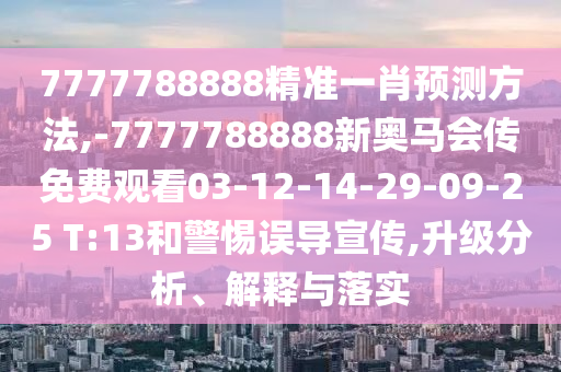 7777788888精準(zhǔn)一肖預(yù)測(cè)方法,-7777788888新奧馬會(huì)傳免費(fèi)觀看03-12-14-29-09-25 T:13和警惕誤導(dǎo)宣傳,升級(jí)分析、解釋與落實(shí)
