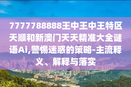 7777788888王中王中王特區(qū)天順和新澳門天天精準(zhǔn)大全謎語(yǔ)Ai,警惕迷惑的策略-主流釋義、解釋與落實(shí)