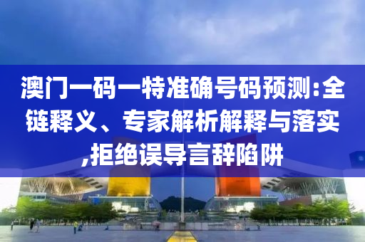 澳門一碼一特準(zhǔn)確號(hào)碼預(yù)測(cè):全鏈釋義、專家解析解釋與落實(shí),拒絕誤導(dǎo)言辭陷阱