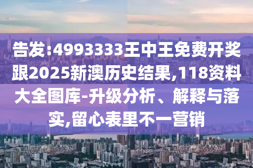 告發(fā):4993333王中王免費(fèi)開(kāi)獎(jiǎng)跟2025新澳歷史結(jié)果,118資料大全圖庫(kù)-升級(jí)分析、解釋與落實(shí),留心表里不一營(yíng)銷