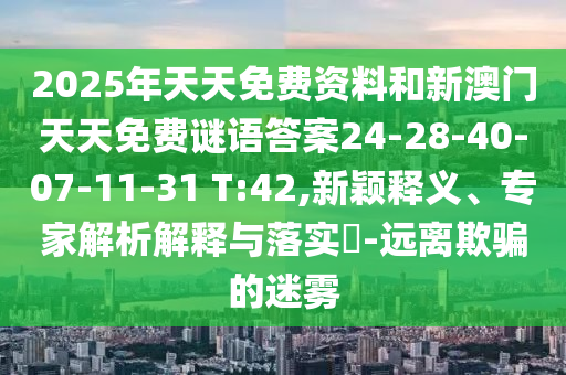 2025年天天免費(fèi)資料和新澳門天天免費(fèi)謎語答案24-28-40-07-11-31 T:42,新穎釋義、專家解析解釋與落實(shí)?-遠(yuǎn)離欺騙的迷霧
