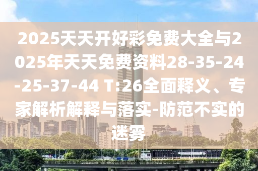 2025天天開好彩免費(fèi)大全與2025年天天免費(fèi)資料28-35-24-25-37-44 T:26全面釋義、專家解析解釋與落實(shí)-防范不實(shí)的迷霧